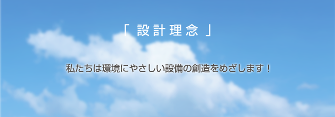 「設計理念」私たちは環境にやさしい設備の創造をめざします！